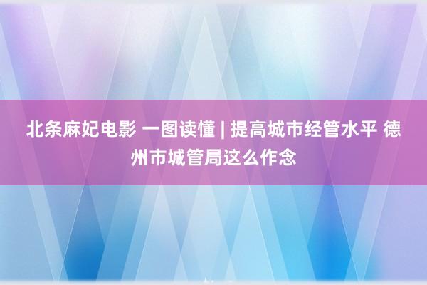 北条麻妃电影 一图读懂 | 提高城市经管水平 德州市城管局这么作念
