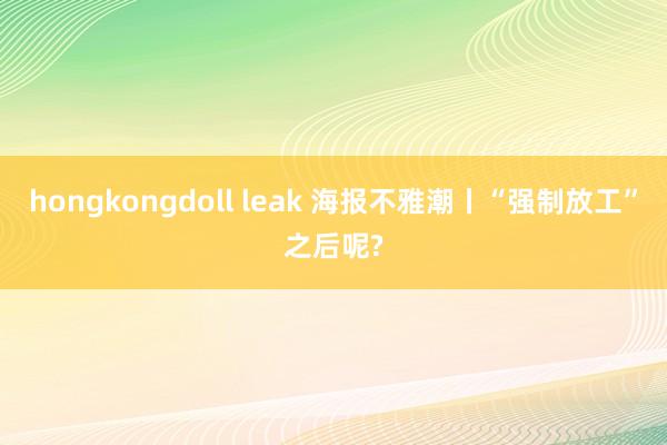 hongkongdoll leak 海报不雅潮丨“强制放工”之后呢?