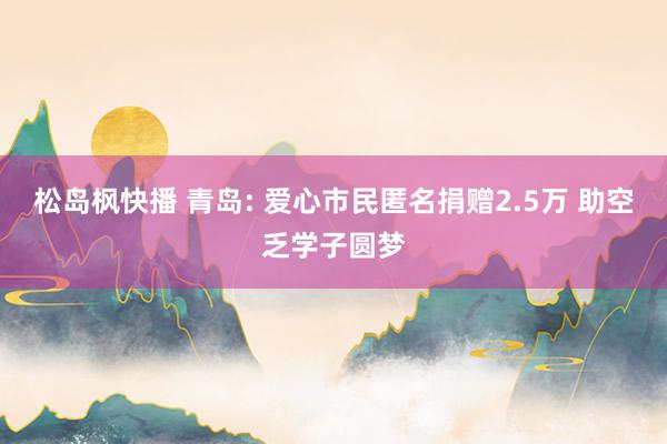 松岛枫快播 青岛: 爱心市民匿名捐赠2.5万 助空乏学子圆梦