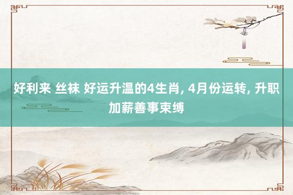 好利来 丝袜 好运升温的4生肖, 4月份运转, 升职加薪善事束缚