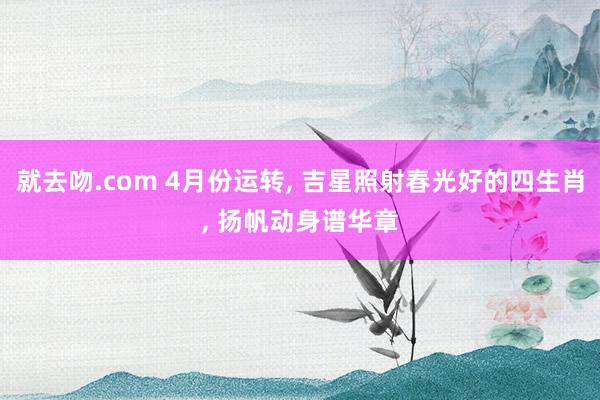 就去吻.com 4月份运转, 吉星照射春光好的四生肖, 扬帆动身谱华章