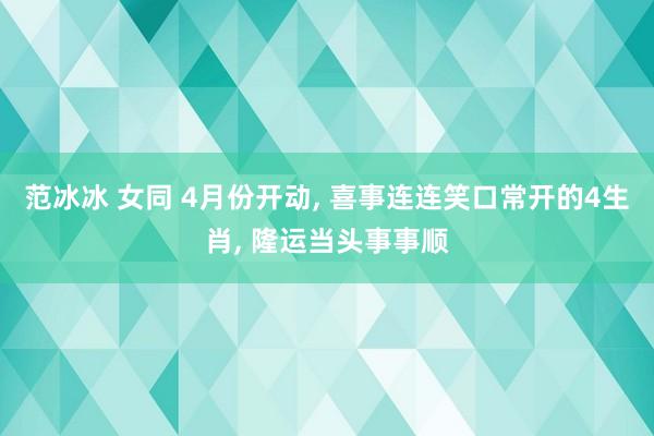 范冰冰 女同 4月份开动, 喜事连连笑口常开的4生肖, 隆运当头事事顺