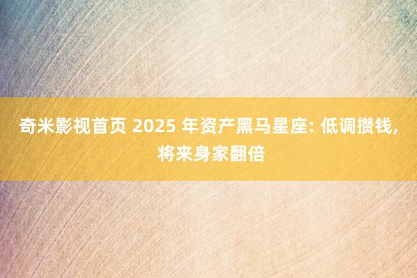奇米影视首页 2025 年资产黑马星座: 低调攒钱, 将来身家翻倍