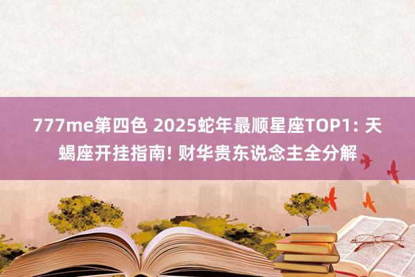 777me第四色 2025蛇年最顺星座TOP1: 天蝎座开挂指南! 财华贵东说念主全分解