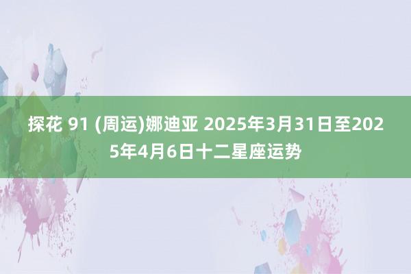 探花 91 (周运)娜迪亚 2025年3月31日至2025年4月6日十二星座运势