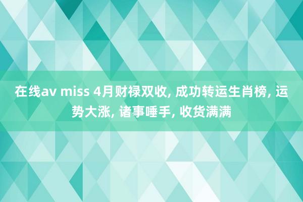 在线av miss 4月财禄双收, 成功转运生肖榜, 运势大涨, 诸事唾手, 收货满满