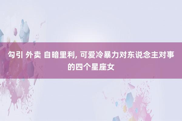 勾引 外卖 自暗里利, 可爱冷暴力对东说念主对事的四个星座女