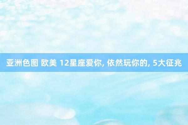 亚洲色图 欧美 12星座爱你, 依然玩你的, 5大征兆