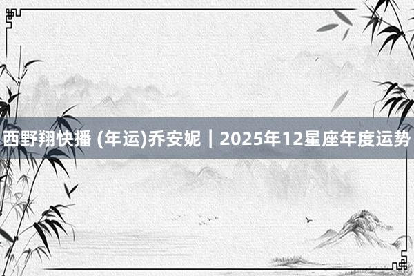 西野翔快播 (年运)乔安妮︱2025年12星座年度运势