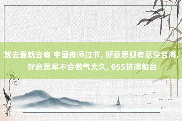 就去爱就去吻 中国舟师过节, 好意思舰有意穿台海, 好意思军不会傲气太久, 055挤满船台