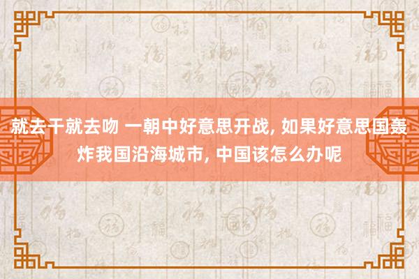 就去干就去吻 一朝中好意思开战, 如果好意思国轰炸我国沿海城市, 中国该怎么办呢