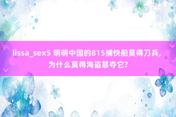 lissa_sex5 明明中国的815捕快船莫得刀兵, 为什么莫得海盗篡夺它?