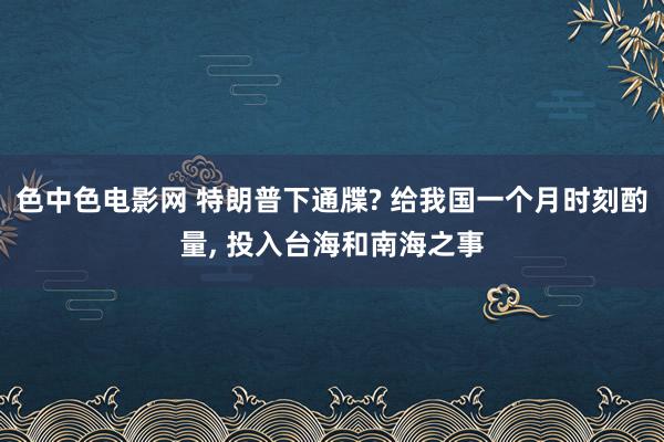 色中色电影网 特朗普下通牒? 给我国一个月时刻酌量, 投入台海和南海之事