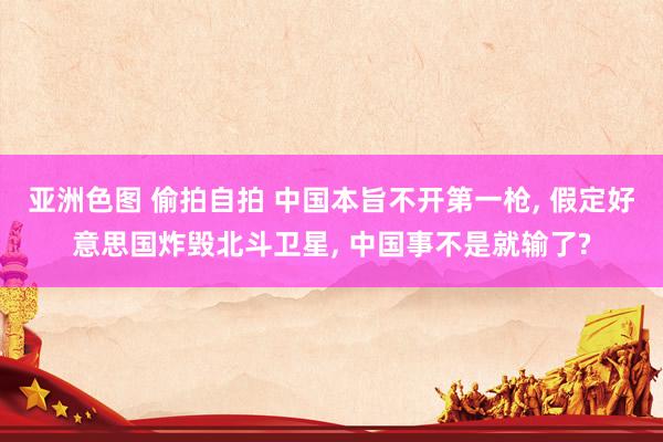 亚洲色图 偷拍自拍 中国本旨不开第一枪, 假定好意思国炸毁北斗卫星, 中国事不是就输了?