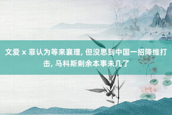 文爱 x 菲认为等来襄理, 但没思到中国一招降维打击, 马科斯剩余本事未几了