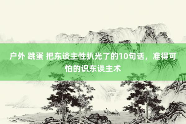 户外 跳蛋 把东谈主性扒光了的10句话,准得可怕的识东谈主术