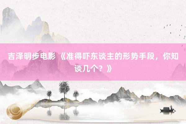 吉泽明步电影 《准得吓东谈主的形势手段，你知谈几个？》