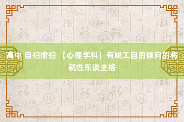 高中 自拍偷拍 【心理学科】有竣工目的倾向的将就性东谈主格