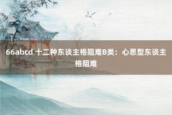 66abcd 十二种东谈主格阻难B类:心思型东谈主格阻难