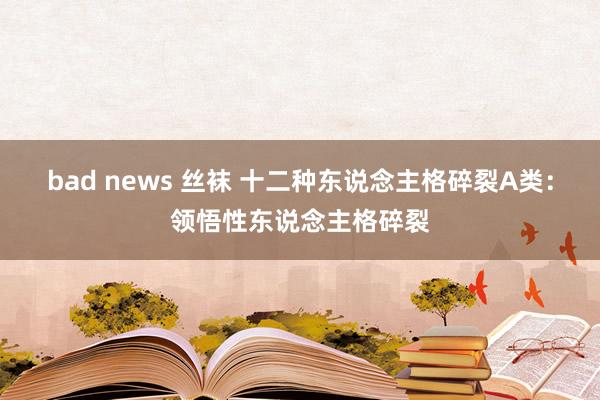 bad news 丝袜 十二种东说念主格碎裂A类:领悟性东说念主格碎裂