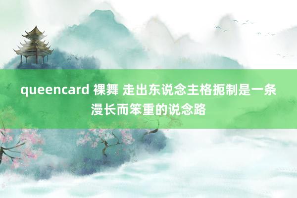 queencard 裸舞 走出东说念主格扼制是一条漫长而笨重的说念路