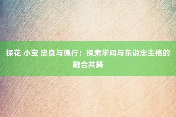 探花 小宝 忠良与德行：探索学问与东说念主格的融合共舞