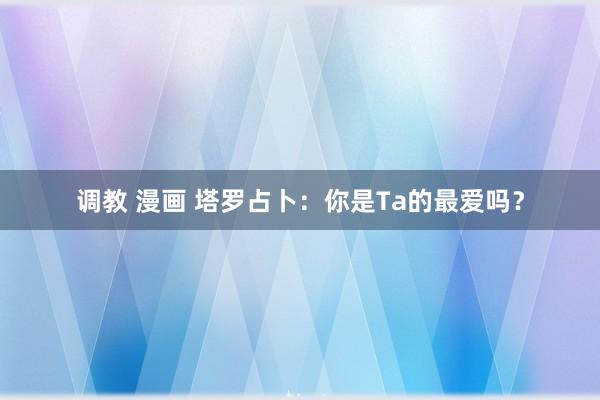调教 漫画 塔罗占卜：你是Ta的最爱吗？