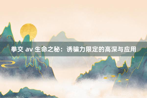 拳交 av 生命之秘:诱骗力限定的高深与应用