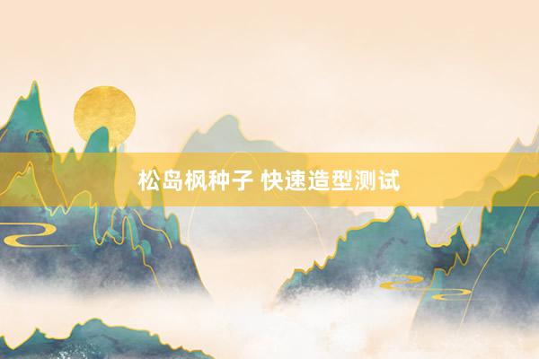 松岛枫种子 快速造型测试