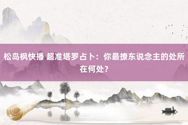 松岛枫快播 超准塔罗占卜:你最撩东说念主的处所在何处?