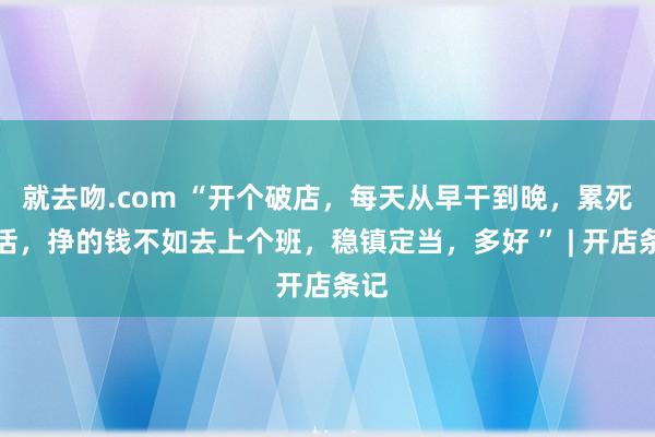 就去吻.com “开个破店,每天从早干到晚,累死累活,挣的钱不如去上个班,稳镇定当,多好 ” | 开店条记