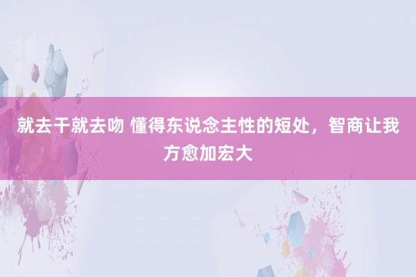 就去干就去吻 懂得东说念主性的短处,智商让我方愈加宏大