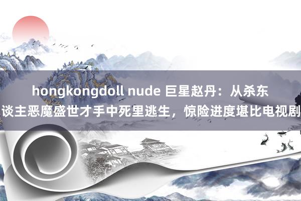 hongkongdoll nude 巨星赵丹:从杀东谈主恶魔盛世才手中死里逃生,惊险进度堪比电视剧