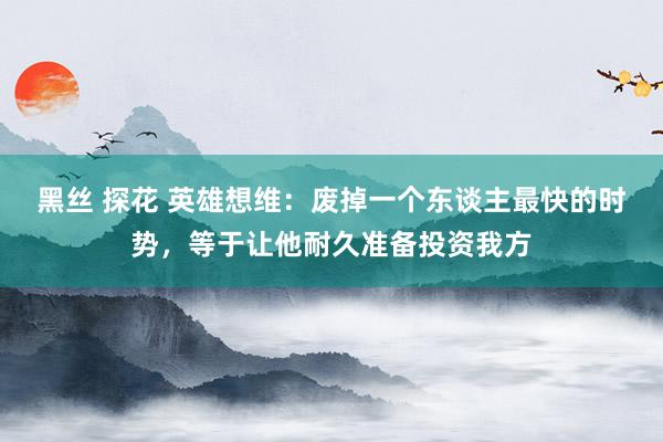 黑丝 探花 英雄想维:废掉一个东谈主最快的时势,等于让他耐久准备投资我方