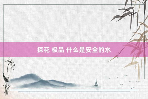 探花 极品 什么是安全的水