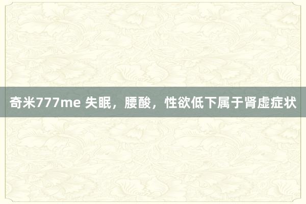 奇米777me 失眠,腰酸,性欲低下属于肾虚症状