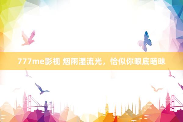 777me影视 烟雨湿流光,恰似你眼底暗昧