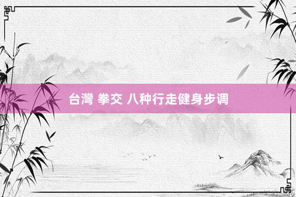台灣 拳交 八种行走健身步调