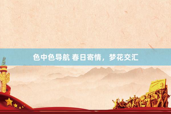 色中色导航 春日寄情,梦花交汇