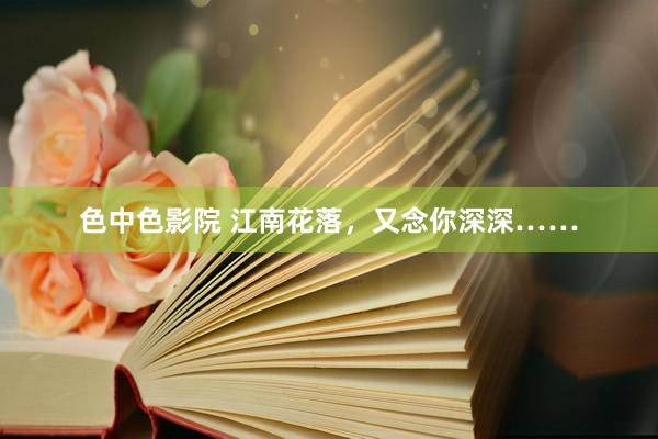 色中色影院 江南花落,又念你深深……
