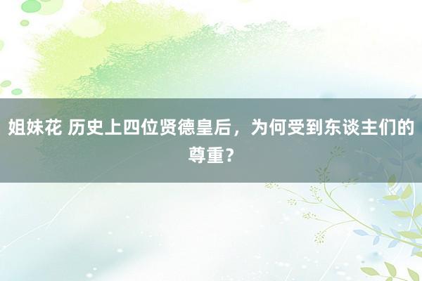 姐妹花 历史上四位贤德皇后,为何受到东谈主们的尊重?