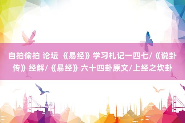 自拍偷拍 论坛 《易经》学习札记一四七/《说卦传》经解/《易经》六十四卦原文/上经之坎卦