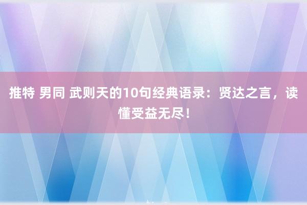 推特 男同 武则天的10句经典语录:贤达之言,读懂受益无尽!