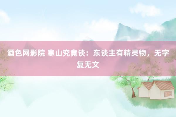 酒色网影院 寒山究竟谈:东谈主有精灵物,无字复无文