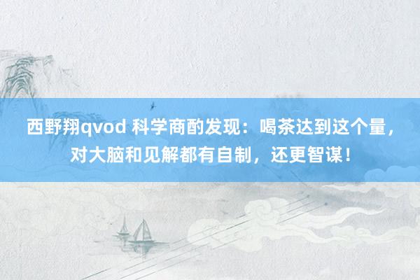 西野翔qvod 科学商酌发现:喝茶达到这个量,对大脑和见解都有自制,还更智谋!