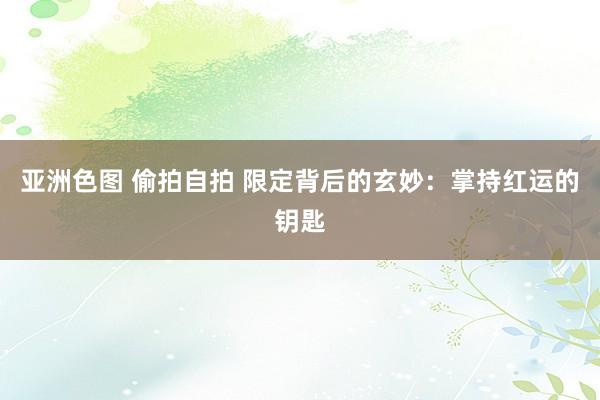 亚洲色图 偷拍自拍 限定背后的玄妙:掌持红运的钥匙