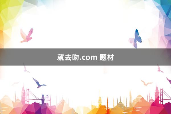 就去吻.com 题材