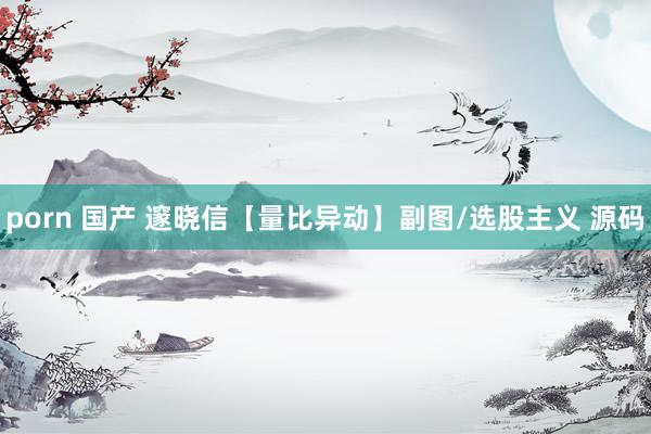 porn 国产 邃晓信【量比异动】副图/选股主义 源码