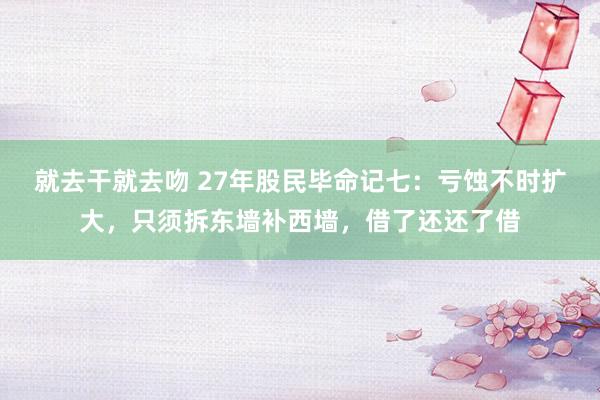 就去干就去吻 27年股民毕命记七:亏蚀不时扩大,只须拆东墙补西墙,借了还还了借