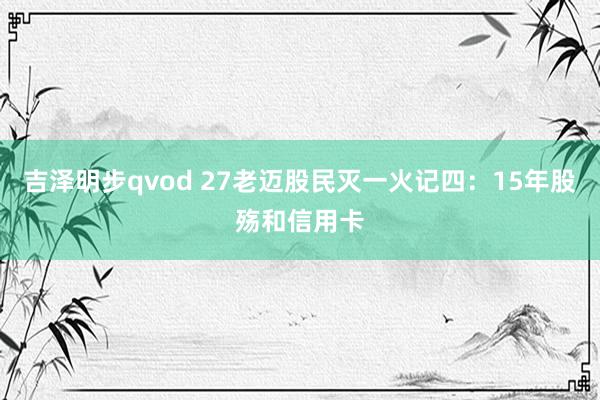 吉泽明步qvod 27老迈股民灭一火记四:15年股殇和信用卡